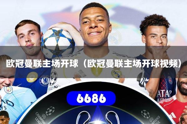 欧冠曼联主场开球（欧冠曼联主场开球视频）