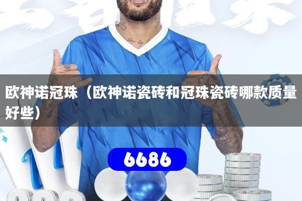 欧神诺冠珠（欧神诺瓷砖和冠珠瓷砖哪款质量好些）