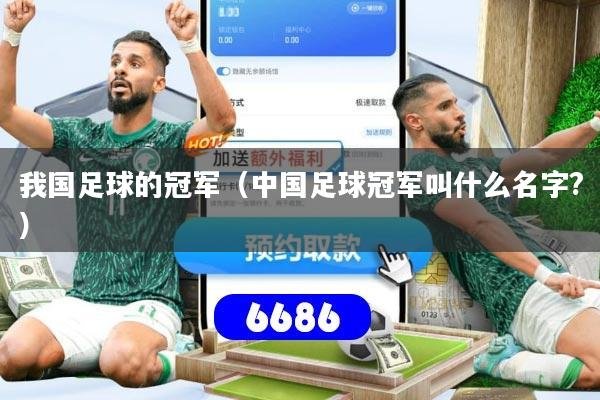 我国足球的冠军（中国足球冠军叫什么名字?）