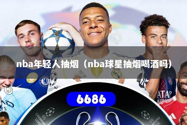 nba年轻人抽烟（nba球星抽烟喝酒吗）